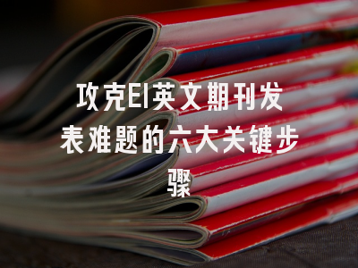 攻克EI英文期刊发表难题的六大关键步骤