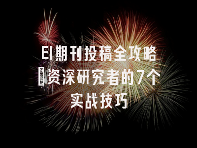 EI期刊投稿全攻略：资深研究者的7个实战技巧