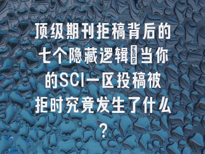 顶级期刊拒稿背后的七个隐藏逻辑：当你的SCI一区投稿被拒时究竟发生了什么？
