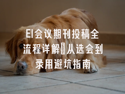 EI会议期刊投稿全流程详解：从选会到录用避坑指南