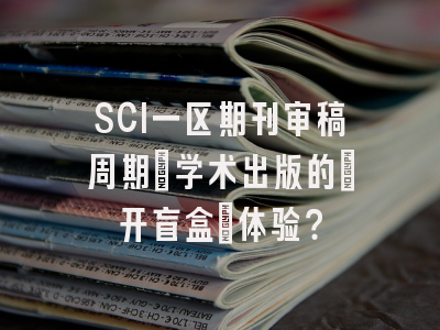 SCI一区期刊审稿周期：学术出版的「开盲盒」体验？