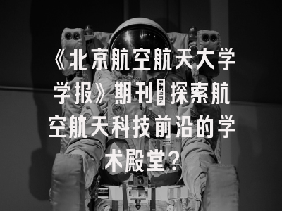 《北京航空航天大学学报》期刊：探索航空航天科技前沿的学术殿堂？