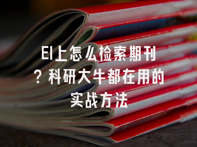EI上怎么检索期刊？科研大牛都在用的实战方法