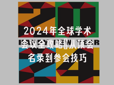 2024年全球学术会议全攻略：从顶会名录到参会技巧
