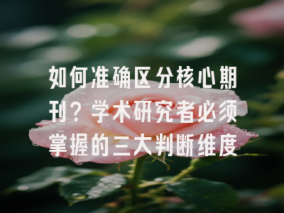 如何准确区分核心期刊？学术研究者必须掌握的三大判断维度