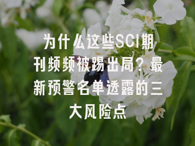 为什么这些SCI期刊频频被踢出局？最新预警名单透露的三大风险点