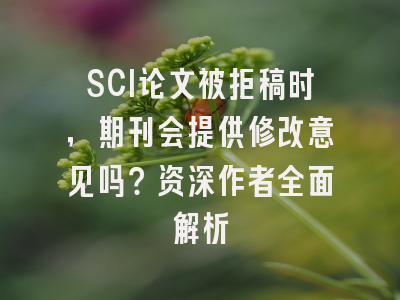 SCI论文被拒稿时，期刊会提供修改意见吗？资深作者全面解析