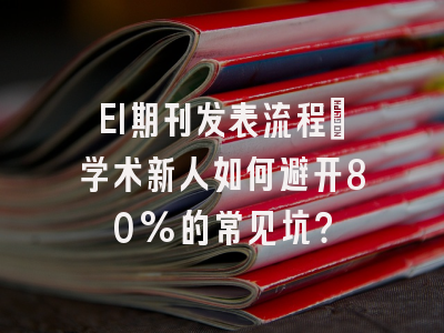 EI期刊发表流程：学术新人如何避开80%的常见坑？
