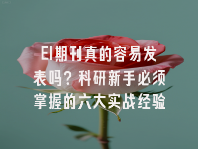EI期刊真的容易发表吗？科研新手必须掌握的六大实战经验