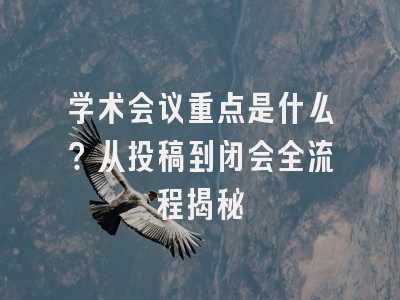 学术会议重点是什么？从投稿到闭会全流程揭秘
