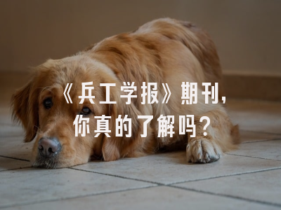 《兵工学报》期刊，你真的了解吗？