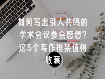 如何写出引人共鸣的学术会议参会感想？这5个写作框架值得收藏