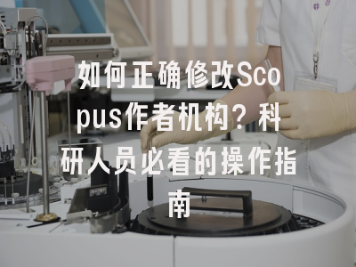 如何正确修改Scopus作者机构？科研人员必看的操作指南
