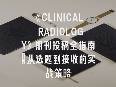 《CLINICAL RADIOLOGY》期刊投稿全指南：从选题到接收的实战策略
