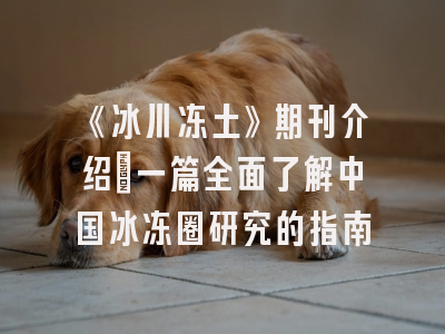 《冰川冻土》期刊介绍：一篇全面了解中国冰冻圈研究的指南