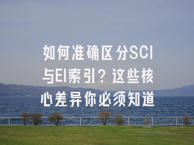 如何准确区分SCI与EI索引？这些核心差异你必须知道