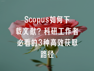 Scopus如何下载文献？科研工作者必看的3种高效获取路径