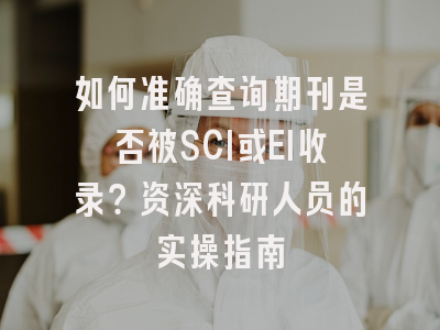 如何准确查询期刊是否被SCI或EI收录？资深科研人员的实操指南