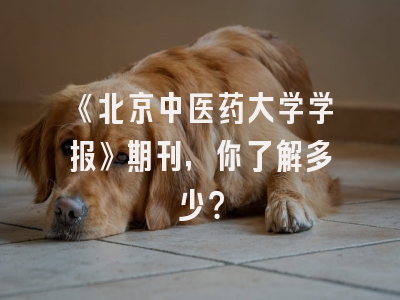 《北京中医药大学学报》期刊，你了解多少？