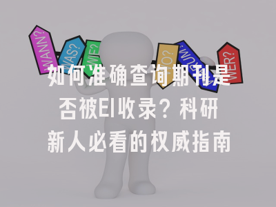 如何准确查询期刊是否被EI收录？科研新人必看的权威指南