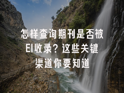 怎样查询期刊是否被EI收录？这些关键渠道你要知道