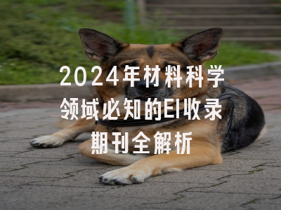 2024年材料科学领域必知的EI收录期刊全解析