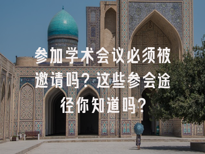 参加学术会议必须被邀请吗？这些参会途径你知道吗？