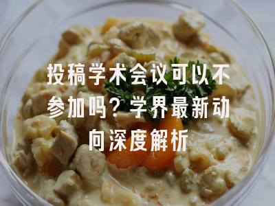 投稿学术会议可以不参加吗？学界最新动向深度解析