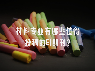 材料专业有哪些值得投稿的EI期刊？