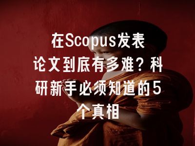在Scopus发表论文到底有多难？科研新手必须知道的5个真相