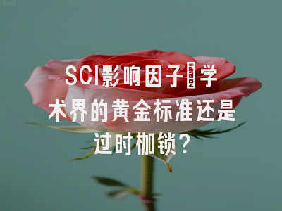 SCI影响因子：学术界的黄金标准还是过时枷锁？