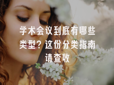 学术会议到底有哪些类型？这份分类指南请查收