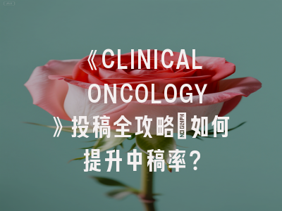 《CLINICAL ONCOLOGY》投稿全攻略：如何提升中稿率？