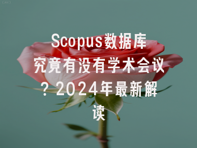 Scopus数据库究竟有没有学术会议？2024年最新解读
