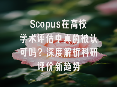Scopus在高校学术评估中真的被认可吗？深度解析科研评价新趋势