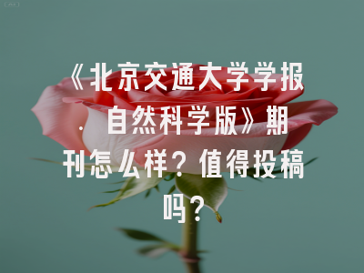 《北京交通大学学报. 自然科学版》期刊怎么样？值得投稿吗？
