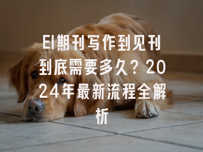 EI期刊写作到见刊到底需要多久？2024年最新流程全解析