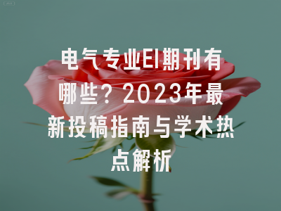 电气专业EI期刊有哪些？2023年最新投稿指南与学术热点解析