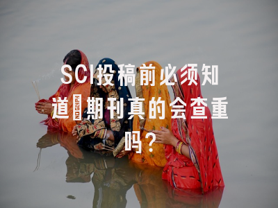 SCI投稿前必须知道：期刊真的会查重吗？