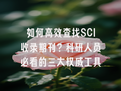 如何高效查找SCI收录期刊？科研人员必看的三大权威工具