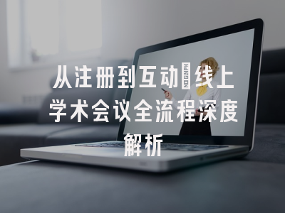从注册到互动：线上学术会议全流程深度解析