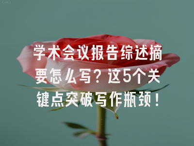 学术会议报告综述摘要怎么写？这5个关键点突破写作瓶颈！
