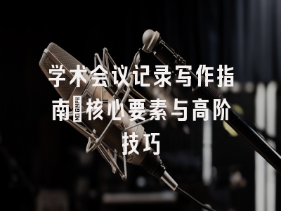 学术会议记录写作指南：核心要素与高阶技巧