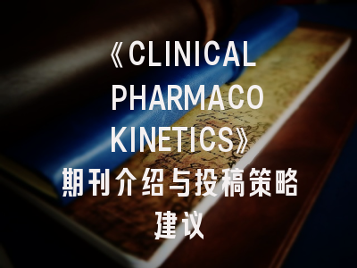 《CLINICAL PHARMACOKINETICS》期刊介绍与投稿策略建议
