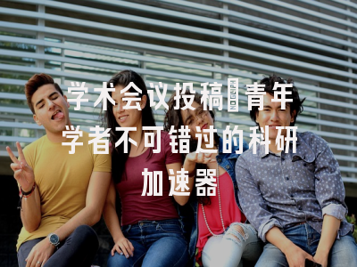 学术会议投稿：青年学者不可错过的科研加速器