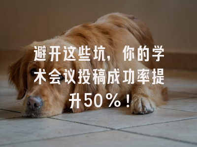 避开这些坑，你的学术会议投稿成功率提升50%！