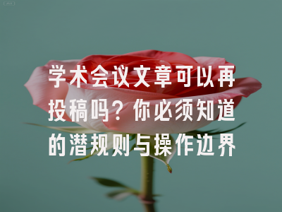 学术会议文章可以再投稿吗？你必须知道的潜规则与操作边界
