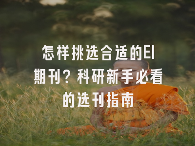 怎样挑选合适的EI期刊？科研新手必看的选刊指南