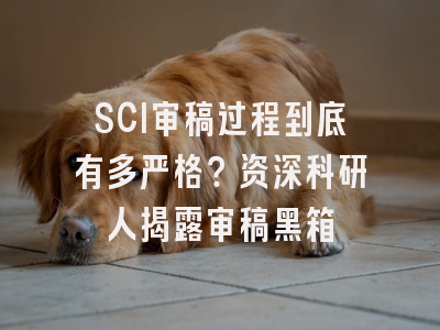 SCI审稿过程到底有多严格？资深科研人揭露审稿黑箱