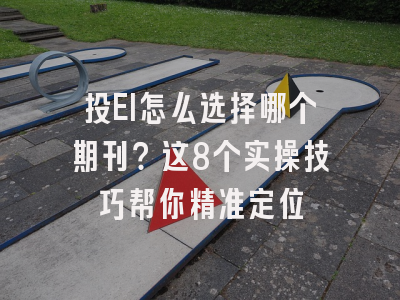 投EI怎么选择哪个期刊？这8个实操技巧帮你精准定位